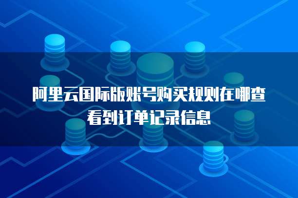 阿里云国际版账号购买规则在哪查看到订单记录信息