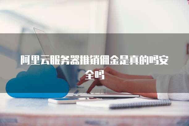 阿里云服务器推销佣金是真的吗安全吗
