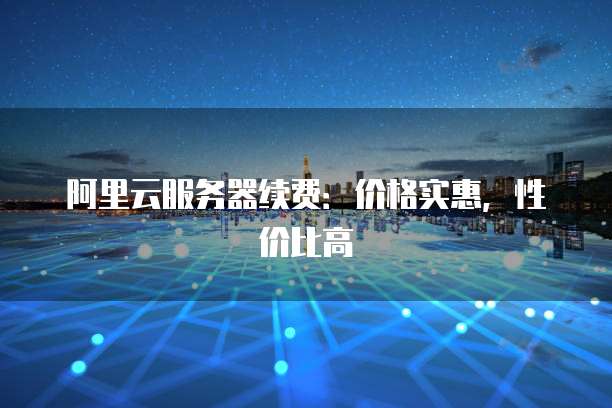 阿里云服务器续费:价格实惠,性价比高