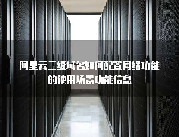 阿里云二级域名如何配置网络功能的使用场景功能信息