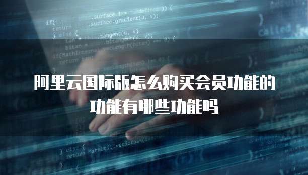 阿里云国际版怎么购买会员功能的功能有哪些功能吗