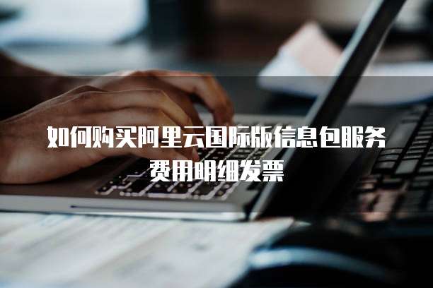 如何购买阿里云国际版信息包服务费用明细发票