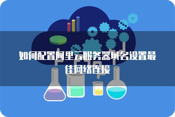 如何配置阿里云服务器域名设置最佳网络连接