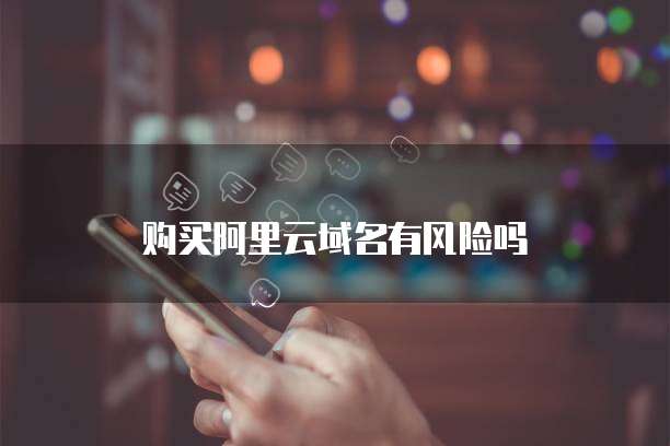 购买阿里云域名有风险吗
