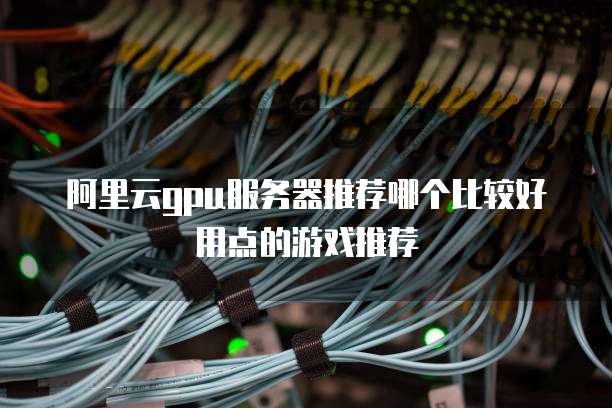 阿里云gpu服务器推荐哪个比较好用点的游戏推荐