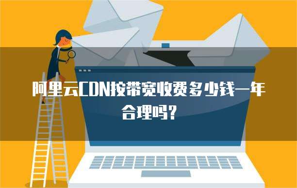 阿里云CDN按带宽收费多少钱一年合理吗？