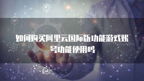 如何购买阿里云国际版功能游戏账号功能使用吗