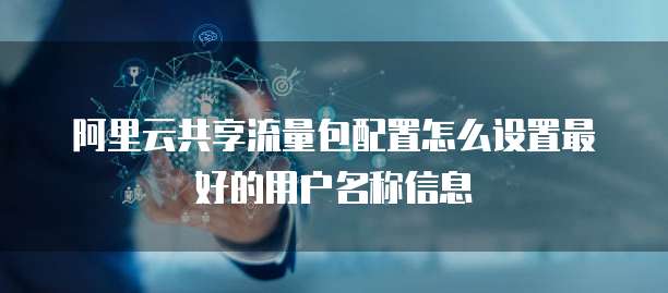 阿里云共享流量包配置怎么设置最好的用户名称信息