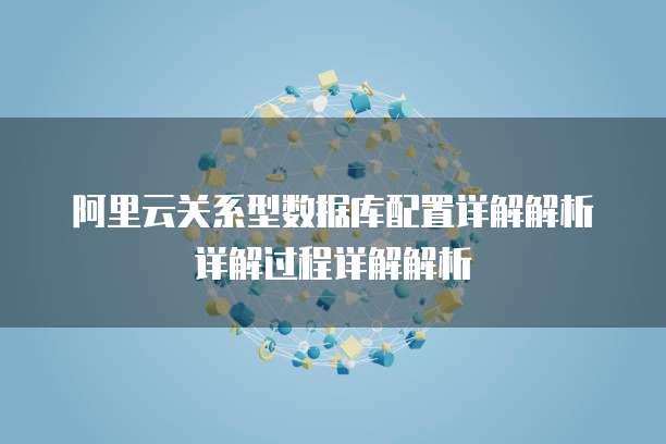 阿里云关系型数据库配置详解解析详解过程详解解析