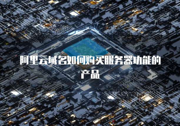 阿里云域名如何购买服务器功能的产品