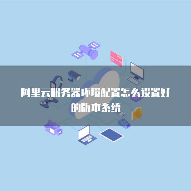 阿里云服务器环境配置怎么设置好的版本系统
