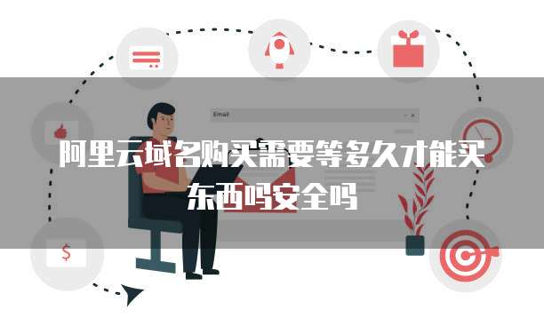 阿里云域名购买需要等多久才能买东西吗安全吗