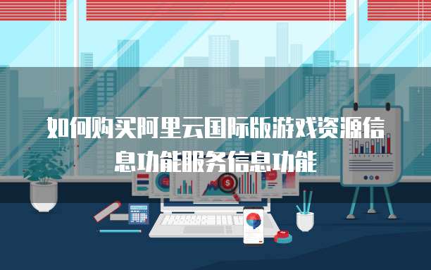 如何购买阿里云国际版游戏资源信息功能服务信息功能
