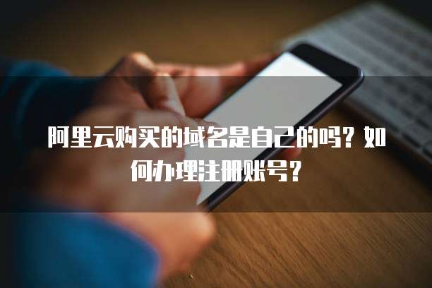阿里云购买的域名是自己的吗?如何办理注册账号?