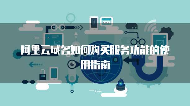 阿里云域名如何购买服务功能的使用指南