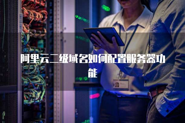 阿里云二级域名如何配置服务器功能