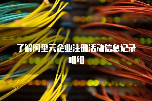 了解阿里云企业注册活动信息记录明细