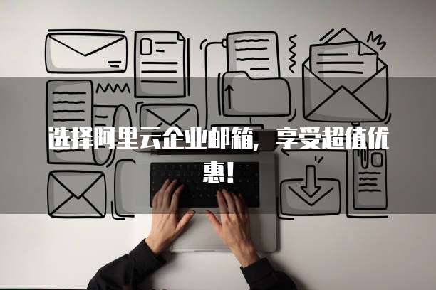 选择阿里云企业邮箱，享受超值优惠！