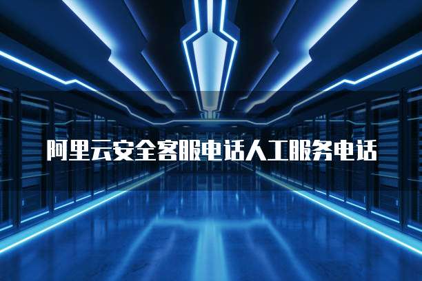 阿里云安全客服电话人工服务电话
