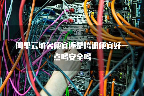 阿里云域名便宜还是腾讯便宜好一点吗安全吗