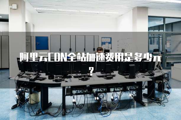 阿里云CDN全站加速费用是多少元?