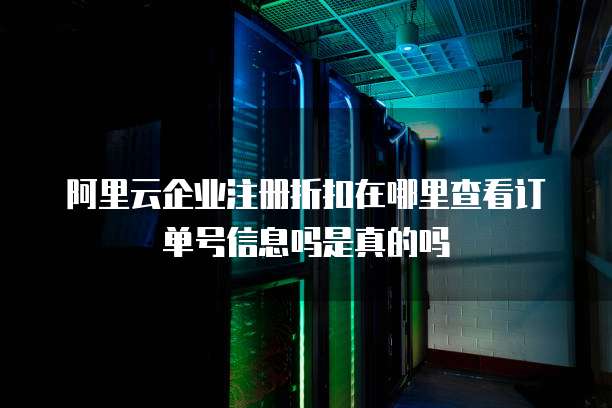 阿里云企业注册折扣在哪里查看订单号信息吗是真的吗