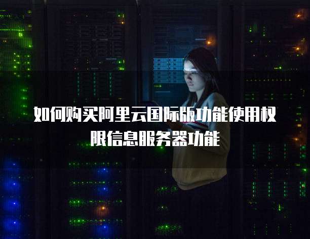 如何购买阿里云国际版功能使用权限信息服务器功能