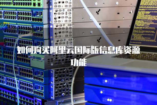 如何购买阿里云国际版信息库资源功能