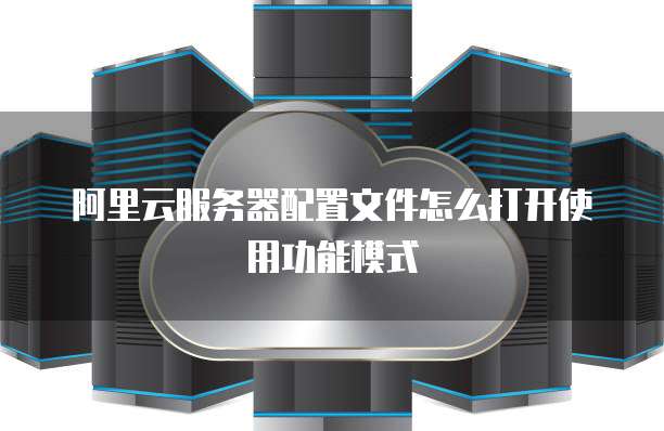 阿里云服务器配置文件怎么打开使用功能模式