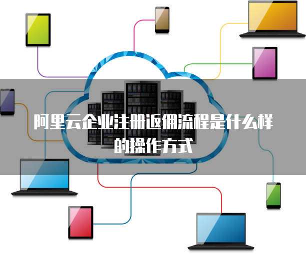 阿里云企业注册返佣流程是什么样的操作方式