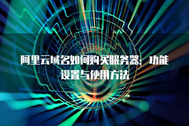 阿里云域名如何购买服务器:功能设置与使用方法