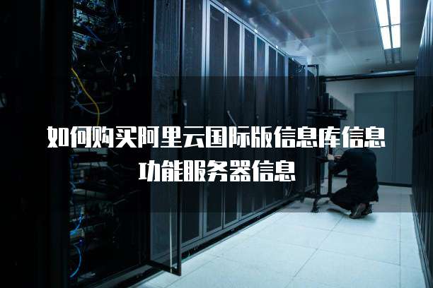 如何购买阿里云国际版信息库信息功能服务器信息
