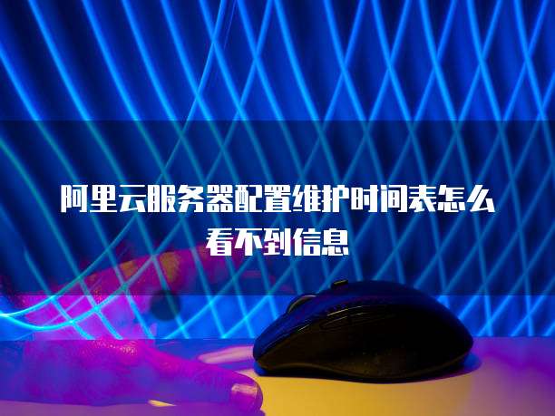 阿里云服务器配置维护时间表怎么看不到信息