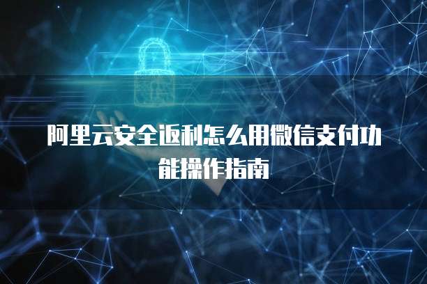 阿里云安全返利怎么用微信支付功能操作指南