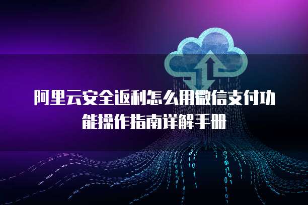 阿里云安全返利怎么用微信支付功能操作指南详解手册