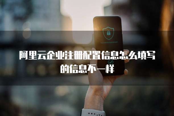阿里云企业注册配置信息怎么填写的信息不一样