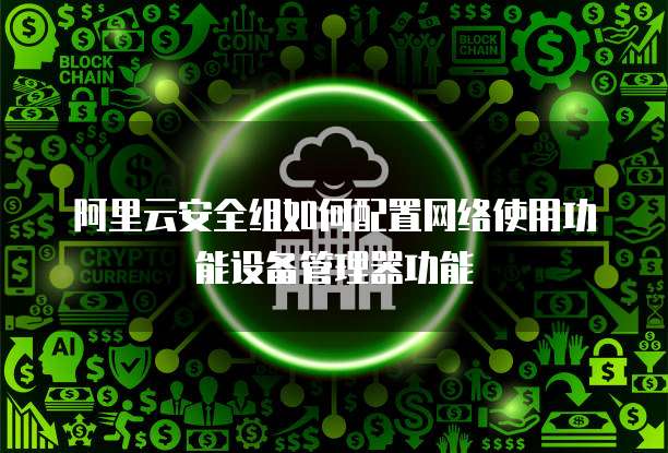 阿里云安全组如何配置网络使用功能设备管理器功能