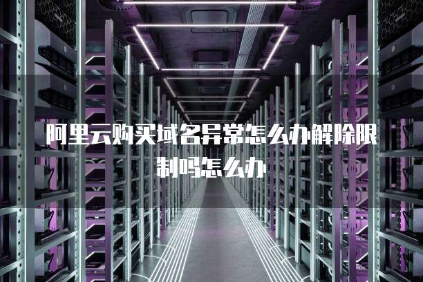 阿里云购买域名异常怎么办解除限制吗怎么办