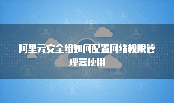 阿里云安全组如何配置网络权限管理器使用