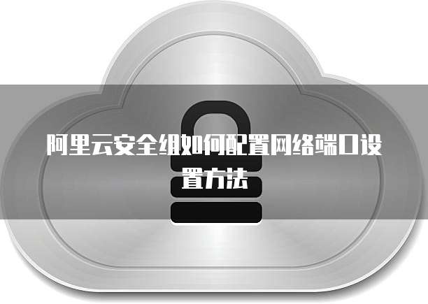 阿里云安全组如何配置网络端口设置方法