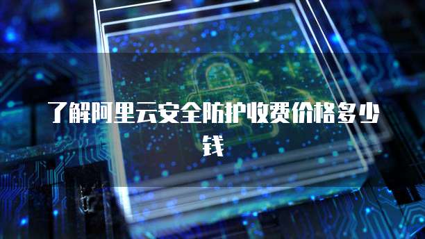 了解阿里云安全防护收费价格多少钱