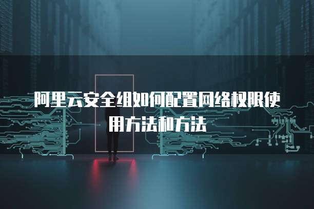 阿里云安全组如何配置网络权限使用方法和方法