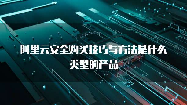 阿里云安全购买技巧与方法是什么类型的产品