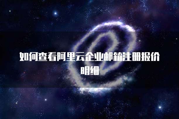 如何查看阿里云企业邮箱注册报价明细