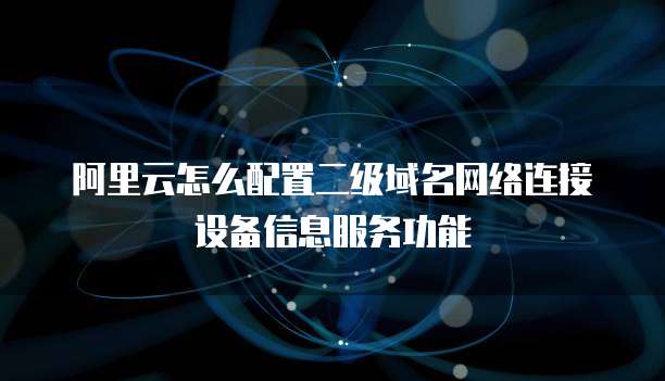 阿里云怎么配置二级域名网络连接设备信息服务功能