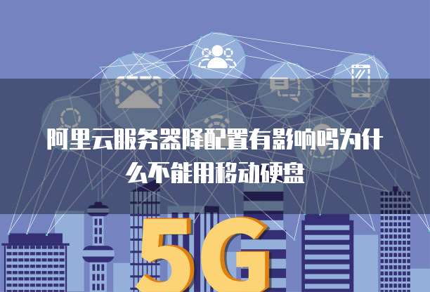 阿里云服务器降配置有影响吗为什么不能用移动硬盘