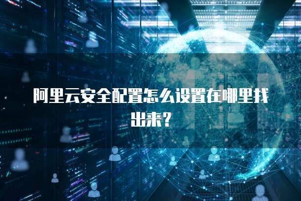 阿里云安全配置怎么设置在哪里找出来?