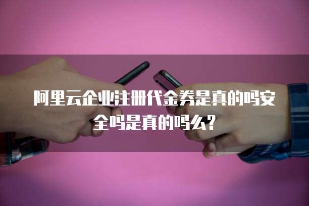 阿里云企业注册代金券是真的吗安全吗是真的吗么？