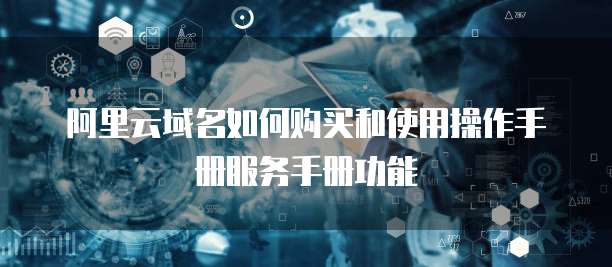 阿里云域名如何购买和使用操作手册服务手册功能
