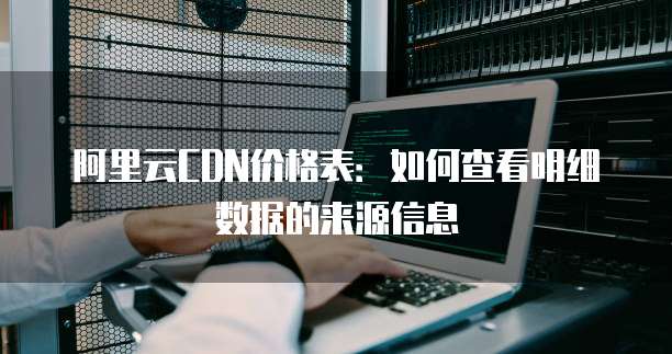 阿里云CDN价格表:如何查看明细数据的来源信息